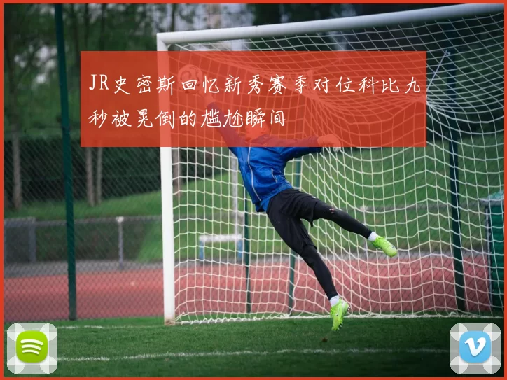 JR史密斯回忆新秀赛季对位科比九秒被晃倒的尴尬瞬间