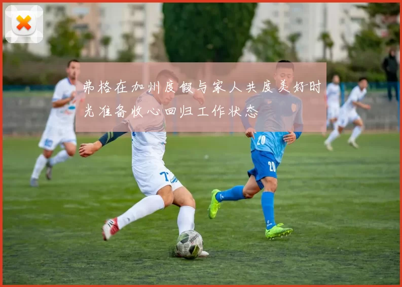 弗格在加州度假与家人共度美好时光准备收心回归工作状态