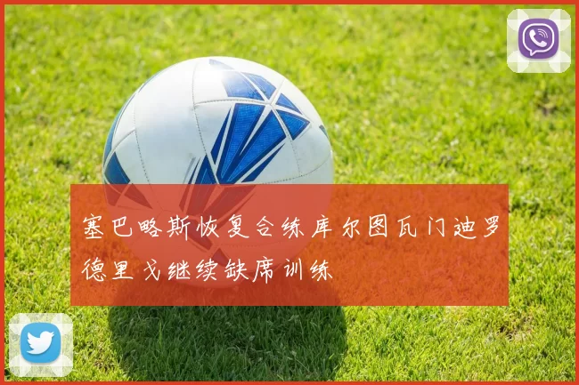 塞巴略斯恢复合练库尔图瓦门迪罗德里戈继续缺席训练