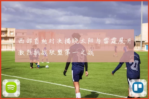 西部首轮对决揭晓太阳与雷霆展开激烈挑战联盟第一之战