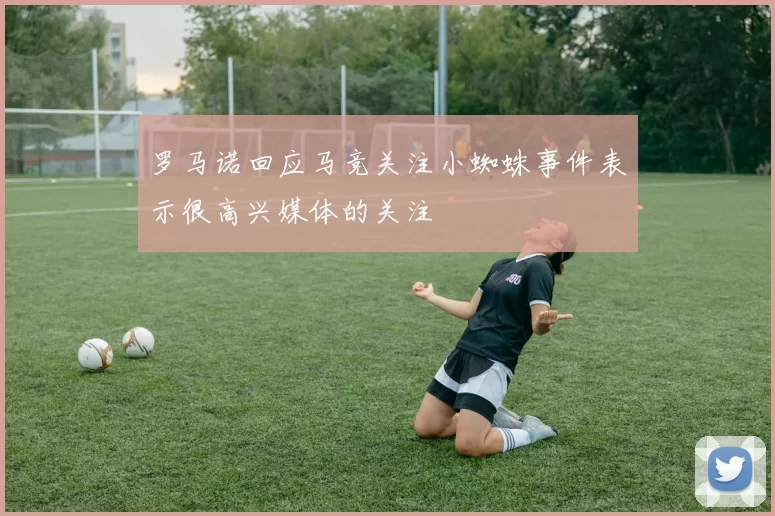 罗马诺回应马竞关注小蜘蛛事件表示很高兴媒体的关注