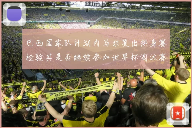 巴西国家队计划内马尔复出热身赛检验其是否继续参加世界杯淘汰赛
