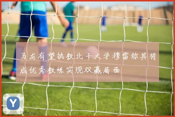 马龙有望执教北卡大学穆雷称其将成优秀教练实现双赢局面