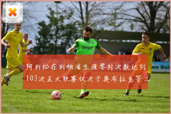 阿利松在利物浦生涯零封次数达到103次五大联赛仅次于奥布拉克等三人