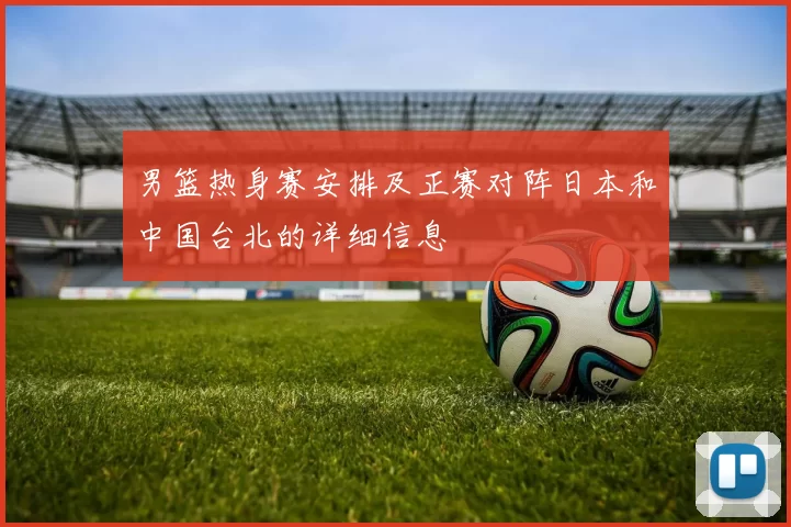男篮热身赛安排及正赛对阵日本和中国台北的详细信息