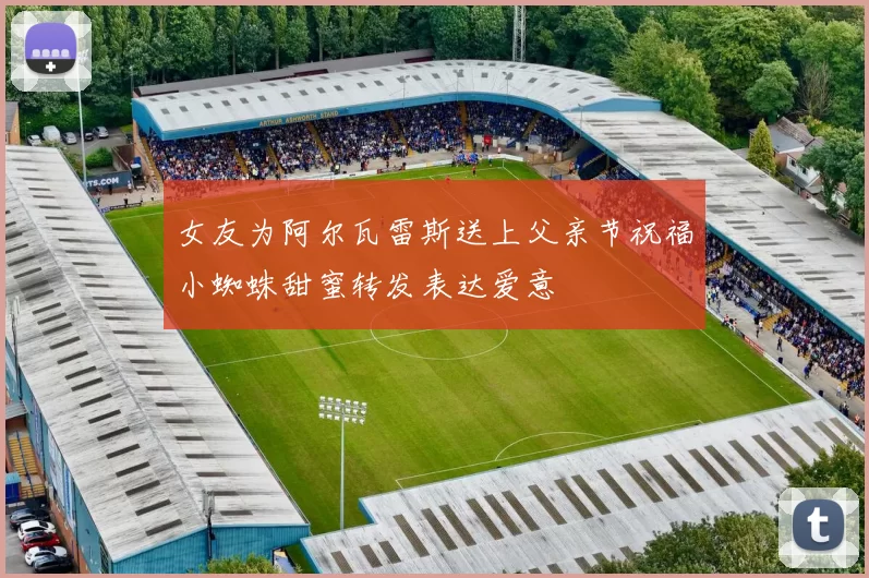女友为阿尔瓦雷斯送上父亲节祝福小蜘蛛甜蜜转发表达爱意
