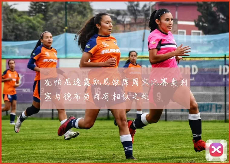 孔帕尼透露凯恩缺席周末比赛奥利塞与德布劳内有相似之处