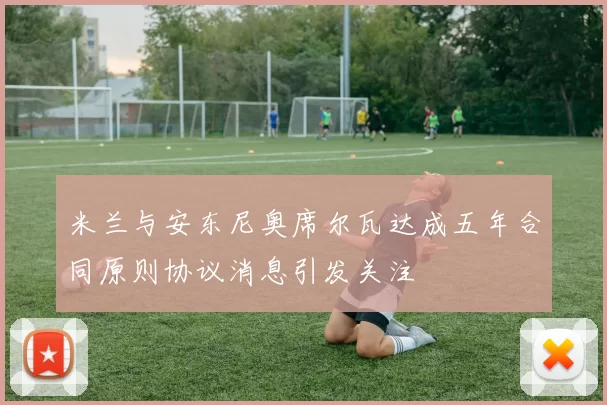 米兰与安东尼奥席尔瓦达成五年合同原则协议消息引发关注