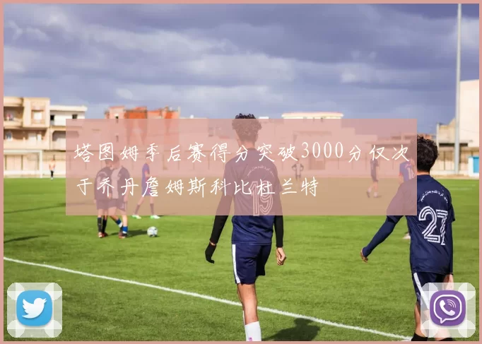 塔图姆季后赛得分突破3000分仅次于乔丹詹姆斯科比杜兰特