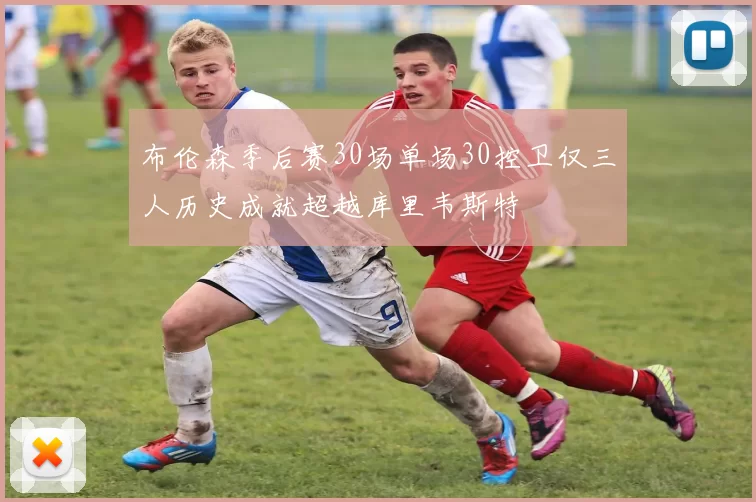 布伦森季后赛30场单场30控卫仅三人历史成就超越库里韦斯特