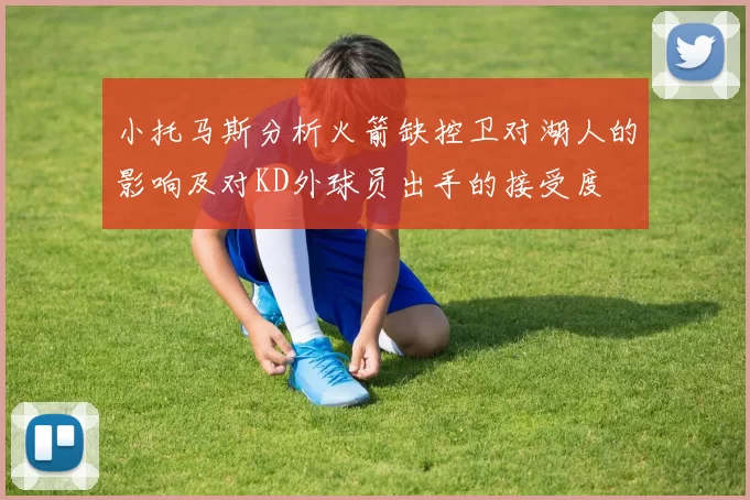 小托马斯分析火箭缺控卫对湖人的影响及对KD外球员出手的接受度