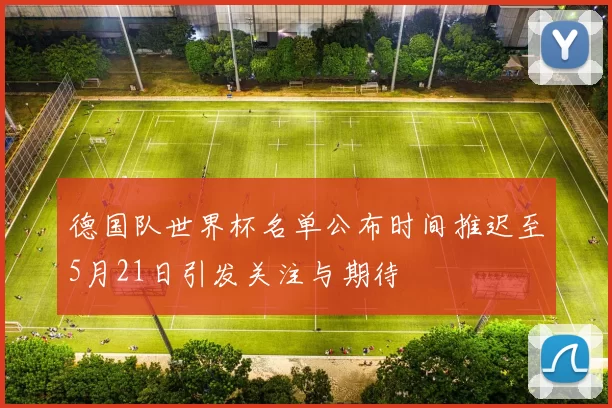 德国队世界杯名单公布时间推迟至5月21日引发关注与期待