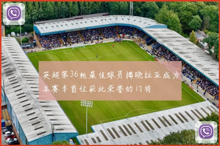 英超第36轮最佳球员揭晓拉亚成为本赛季首位获此荣誉的门将