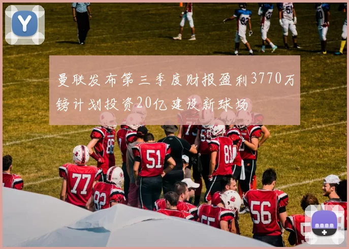 曼联发布第三季度财报盈利3770万镑计划投资20亿建设新球场