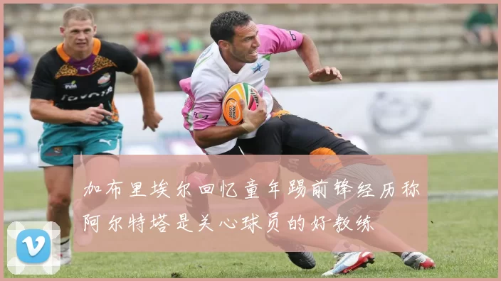 加布里埃尔回忆童年踢前锋经历称阿尔特塔是关心球员的好教练