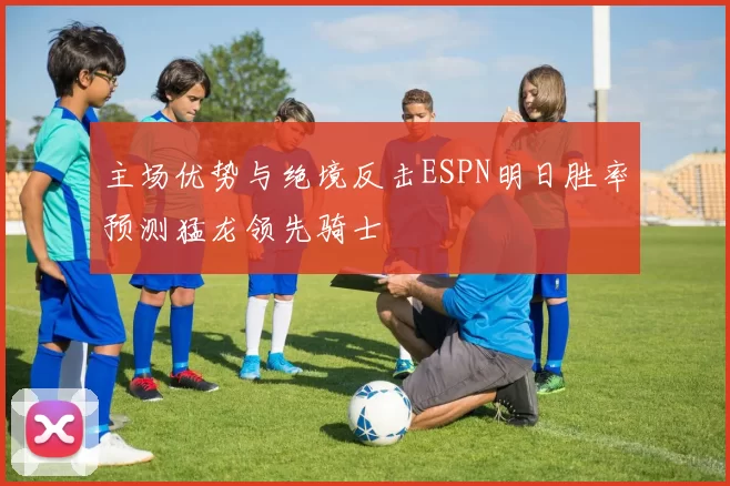 主场优势与绝境反击ESPN明日胜率预测猛龙领先骑士