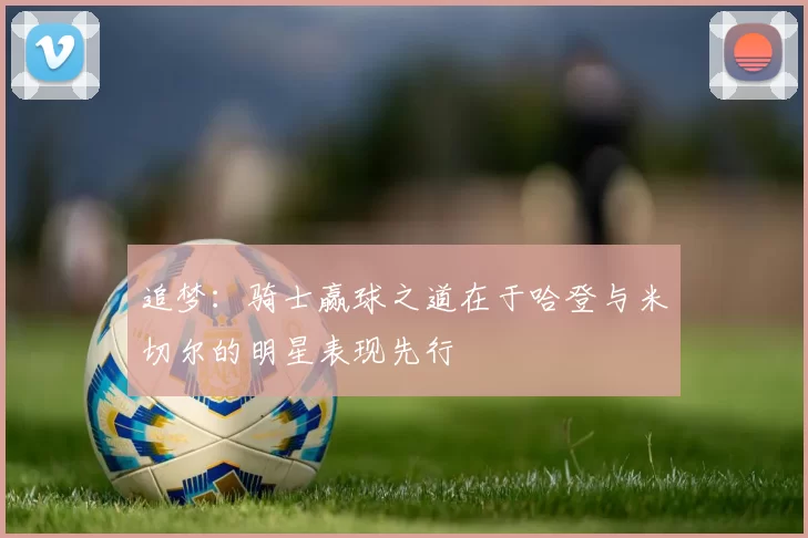 追梦：骑士赢球之道在于哈登与米切尔的明星表现先行