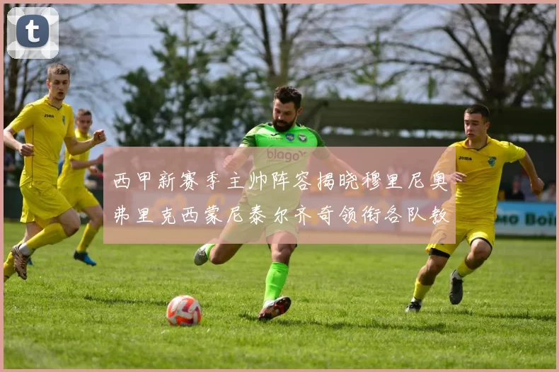 西甲新赛季主帅阵容揭晓穆里尼奥弗里克西蒙尼泰尔齐奇领衔各队教练团